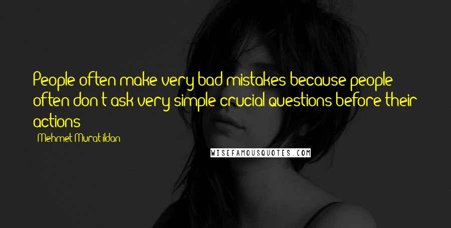 Mehmet Murat Ildan Quotes: People often make very bad mistakes because people often don't ask very simple crucial questions before their actions!