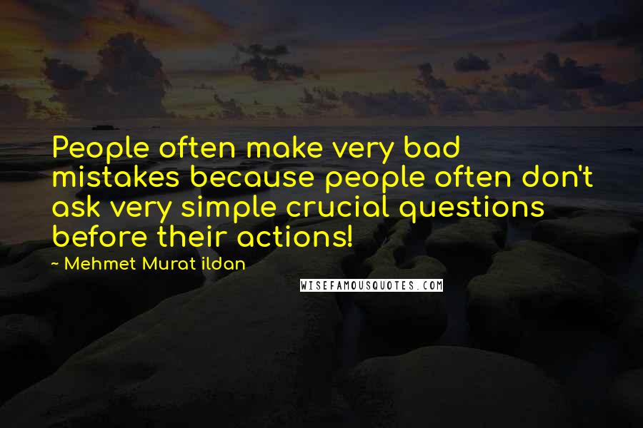 Mehmet Murat Ildan Quotes: People often make very bad mistakes because people often don't ask very simple crucial questions before their actions!