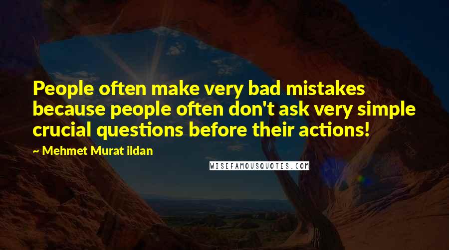 Mehmet Murat Ildan Quotes: People often make very bad mistakes because people often don't ask very simple crucial questions before their actions!