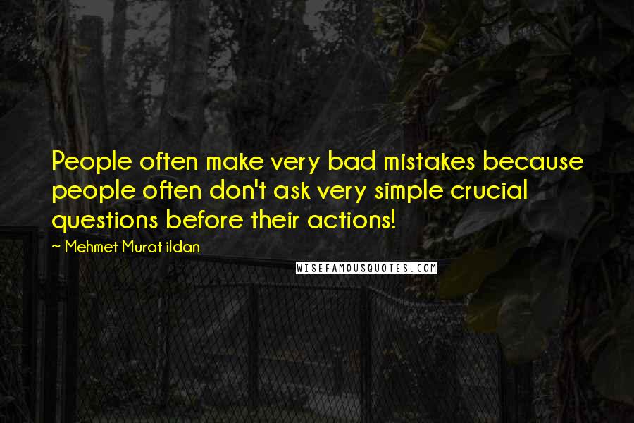 Mehmet Murat Ildan Quotes: People often make very bad mistakes because people often don't ask very simple crucial questions before their actions!