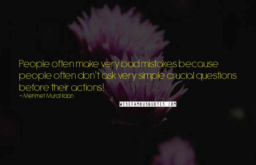 Mehmet Murat Ildan Quotes: People often make very bad mistakes because people often don't ask very simple crucial questions before their actions!