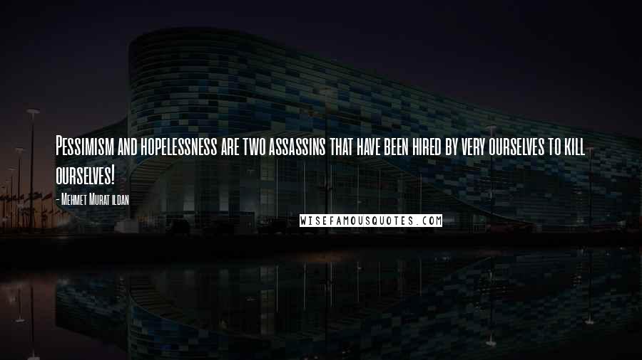 Mehmet Murat Ildan Quotes: Pessimism and hopelessness are two assassins that have been hired by very ourselves to kill ourselves!