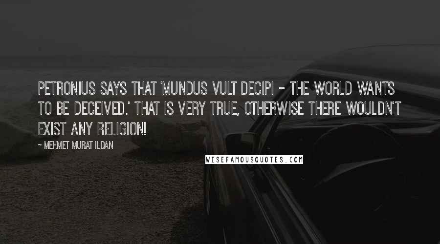 Mehmet Murat Ildan Quotes: Petronius says that 'Mundus vult decipi - The world wants to be deceived.' That is very true, otherwise there wouldn't exist any religion!