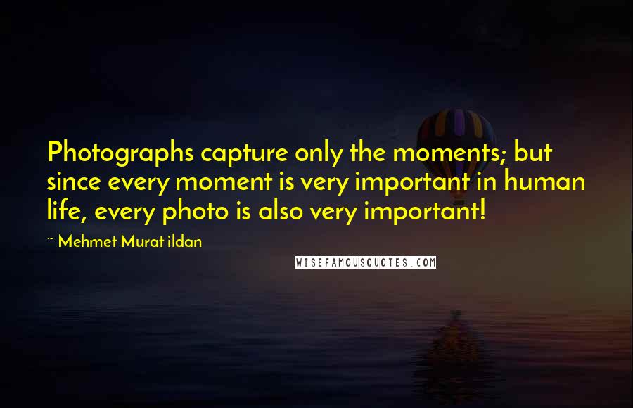 Mehmet Murat Ildan Quotes: Photographs capture only the moments; but since every moment is very important in human life, every photo is also very important!