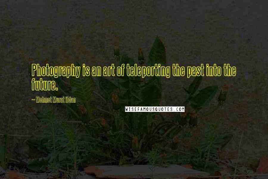 Mehmet Murat Ildan Quotes: Photography is an art of teleporting the past into the future.