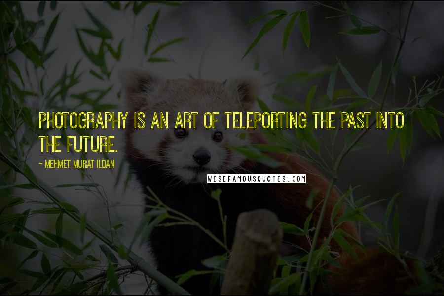 Mehmet Murat Ildan Quotes: Photography is an art of teleporting the past into the future.