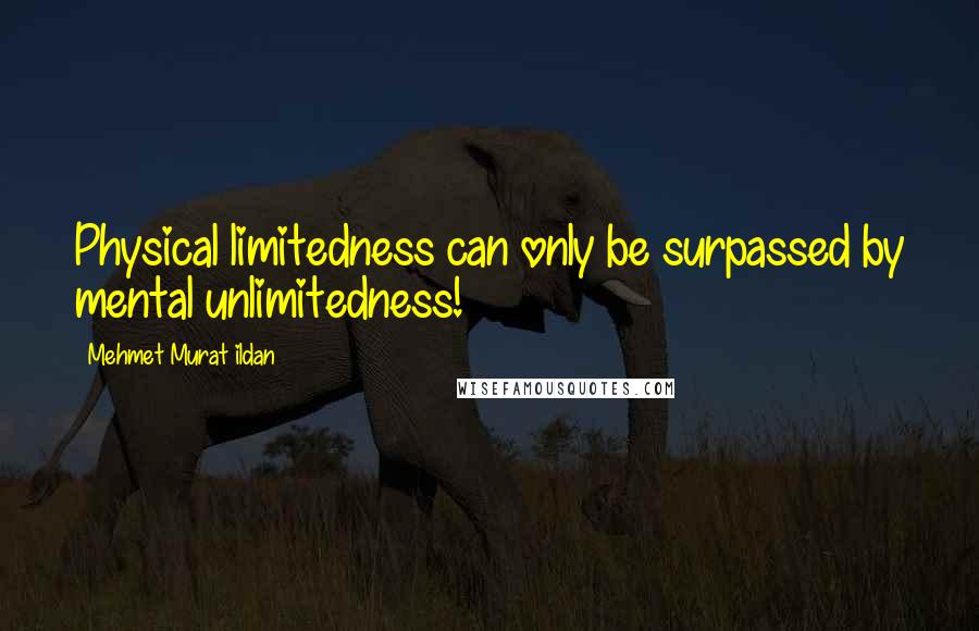 Mehmet Murat Ildan Quotes: Physical limitedness can only be surpassed by mental unlimitedness!