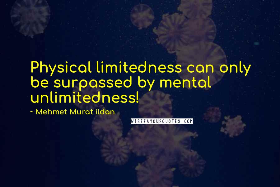 Mehmet Murat Ildan Quotes: Physical limitedness can only be surpassed by mental unlimitedness!