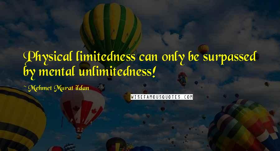 Mehmet Murat Ildan Quotes: Physical limitedness can only be surpassed by mental unlimitedness!