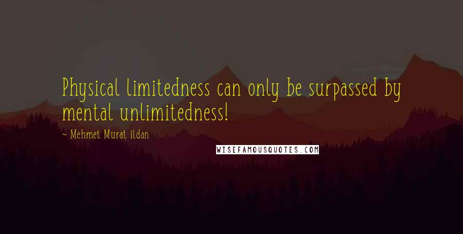 Mehmet Murat Ildan Quotes: Physical limitedness can only be surpassed by mental unlimitedness!