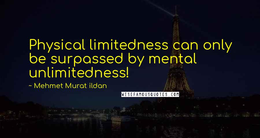 Mehmet Murat Ildan Quotes: Physical limitedness can only be surpassed by mental unlimitedness!