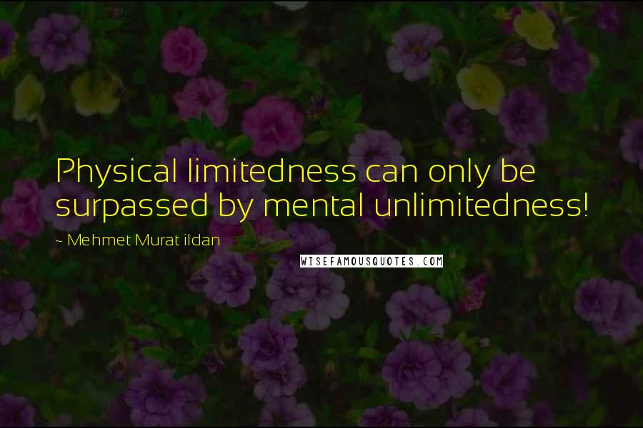 Mehmet Murat Ildan Quotes: Physical limitedness can only be surpassed by mental unlimitedness!