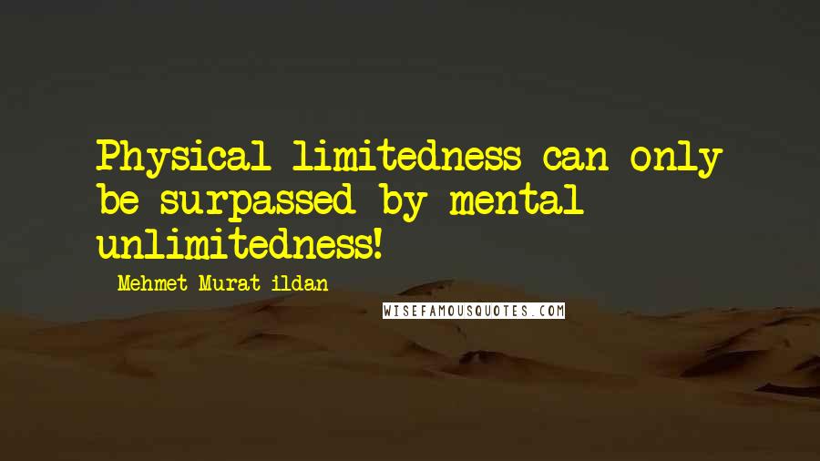 Mehmet Murat Ildan Quotes: Physical limitedness can only be surpassed by mental unlimitedness!