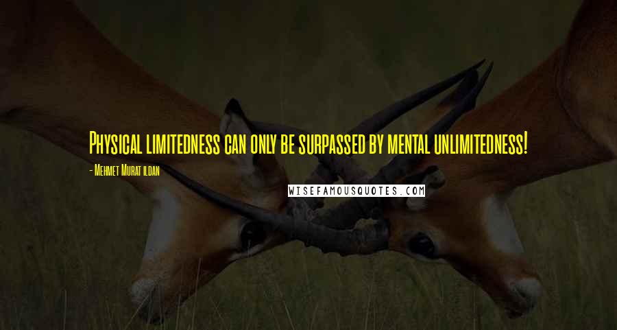Mehmet Murat Ildan Quotes: Physical limitedness can only be surpassed by mental unlimitedness!