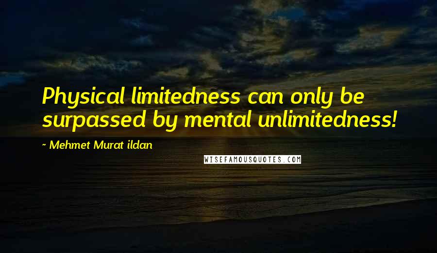 Mehmet Murat Ildan Quotes: Physical limitedness can only be surpassed by mental unlimitedness!
