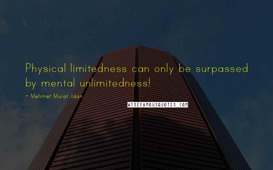Mehmet Murat Ildan Quotes: Physical limitedness can only be surpassed by mental unlimitedness!