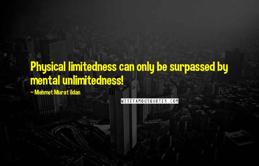 Mehmet Murat Ildan Quotes: Physical limitedness can only be surpassed by mental unlimitedness!