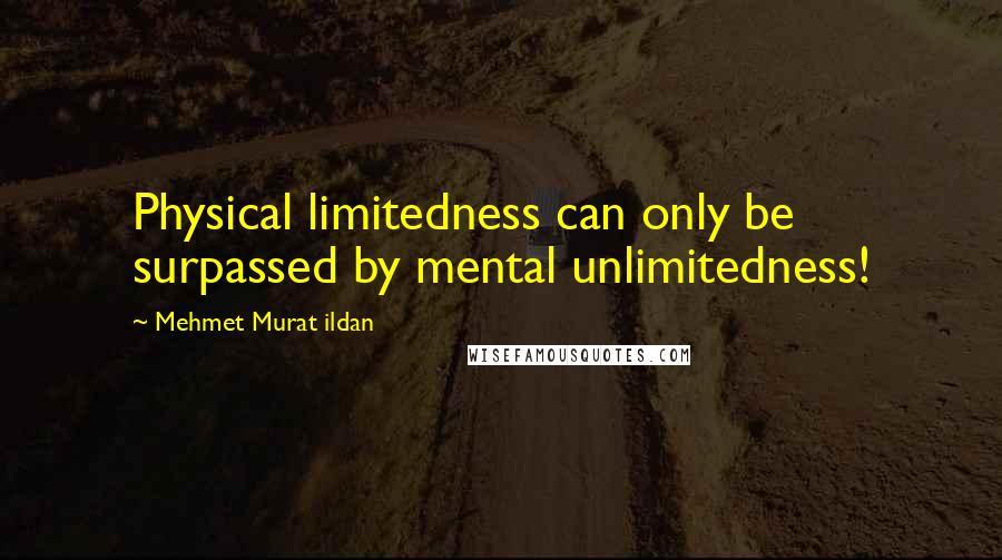 Mehmet Murat Ildan Quotes: Physical limitedness can only be surpassed by mental unlimitedness!