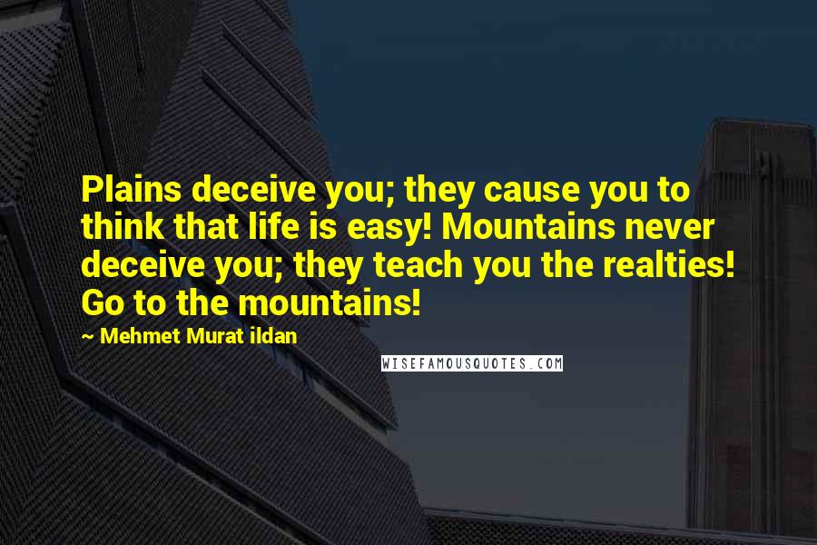 Mehmet Murat Ildan Quotes: Plains deceive you; they cause you to think that life is easy! Mountains never deceive you; they teach you the realties! Go to the mountains!