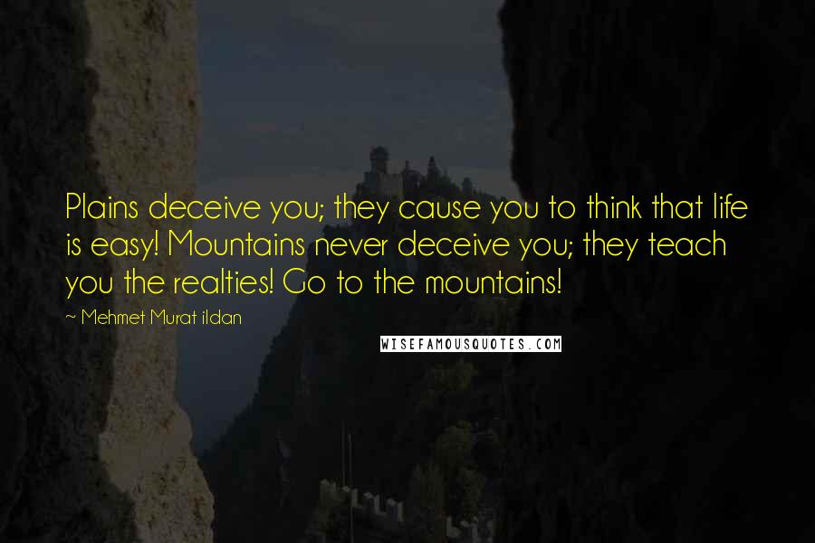 Mehmet Murat Ildan Quotes: Plains deceive you; they cause you to think that life is easy! Mountains never deceive you; they teach you the realties! Go to the mountains!