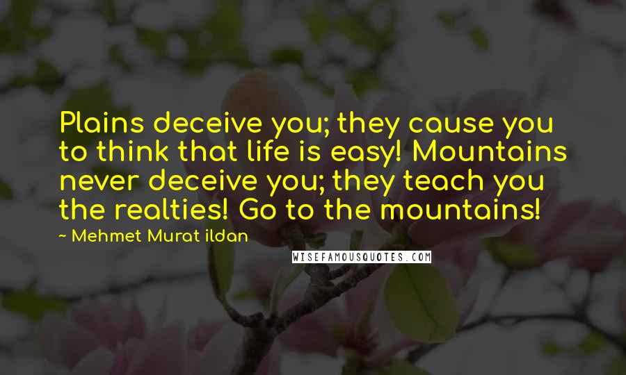 Mehmet Murat Ildan Quotes: Plains deceive you; they cause you to think that life is easy! Mountains never deceive you; they teach you the realties! Go to the mountains!