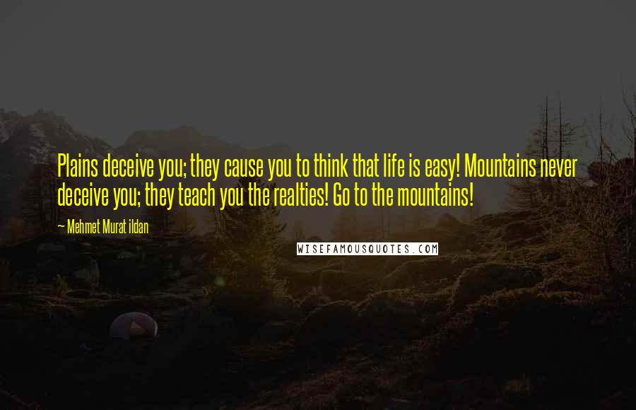 Mehmet Murat Ildan Quotes: Plains deceive you; they cause you to think that life is easy! Mountains never deceive you; they teach you the realties! Go to the mountains!