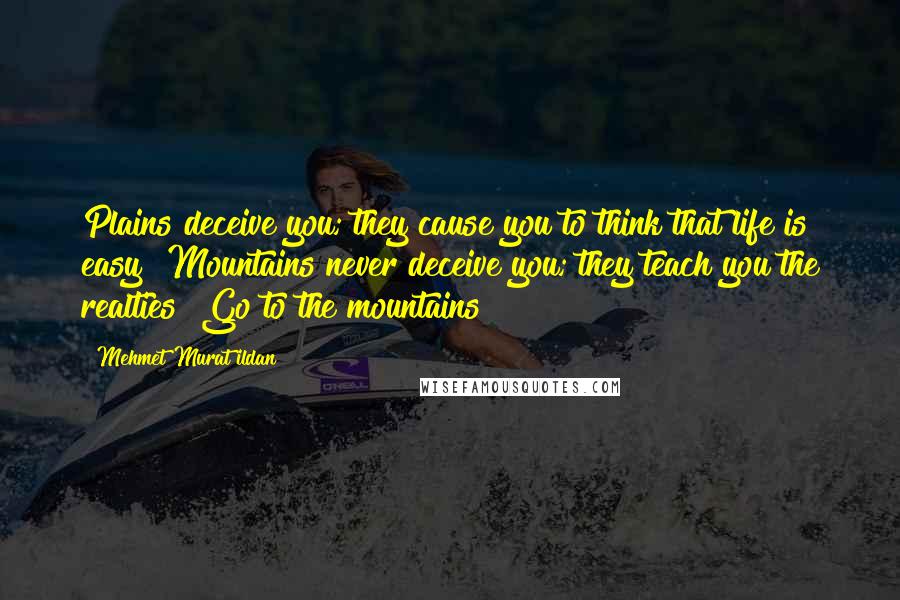 Mehmet Murat Ildan Quotes: Plains deceive you; they cause you to think that life is easy! Mountains never deceive you; they teach you the realties! Go to the mountains!