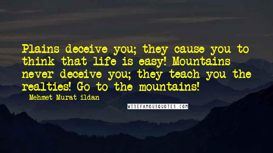 Mehmet Murat Ildan Quotes: Plains deceive you; they cause you to think that life is easy! Mountains never deceive you; they teach you the realties! Go to the mountains!