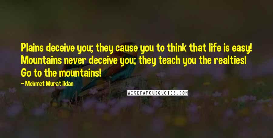 Mehmet Murat Ildan Quotes: Plains deceive you; they cause you to think that life is easy! Mountains never deceive you; they teach you the realties! Go to the mountains!