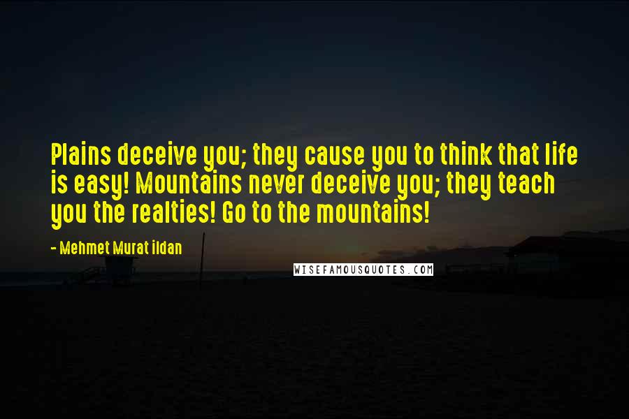 Mehmet Murat Ildan Quotes: Plains deceive you; they cause you to think that life is easy! Mountains never deceive you; they teach you the realties! Go to the mountains!