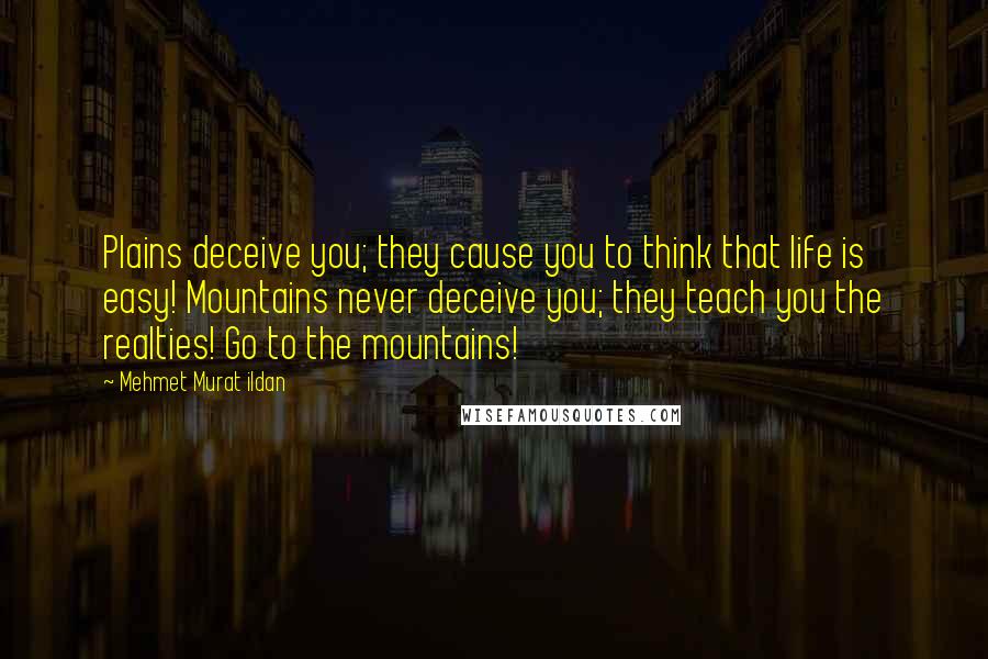 Mehmet Murat Ildan Quotes: Plains deceive you; they cause you to think that life is easy! Mountains never deceive you; they teach you the realties! Go to the mountains!