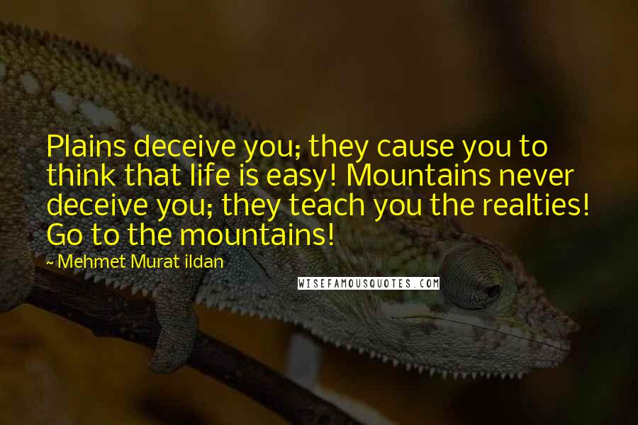 Mehmet Murat Ildan Quotes: Plains deceive you; they cause you to think that life is easy! Mountains never deceive you; they teach you the realties! Go to the mountains!