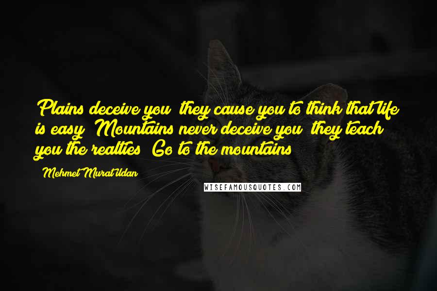 Mehmet Murat Ildan Quotes: Plains deceive you; they cause you to think that life is easy! Mountains never deceive you; they teach you the realties! Go to the mountains!