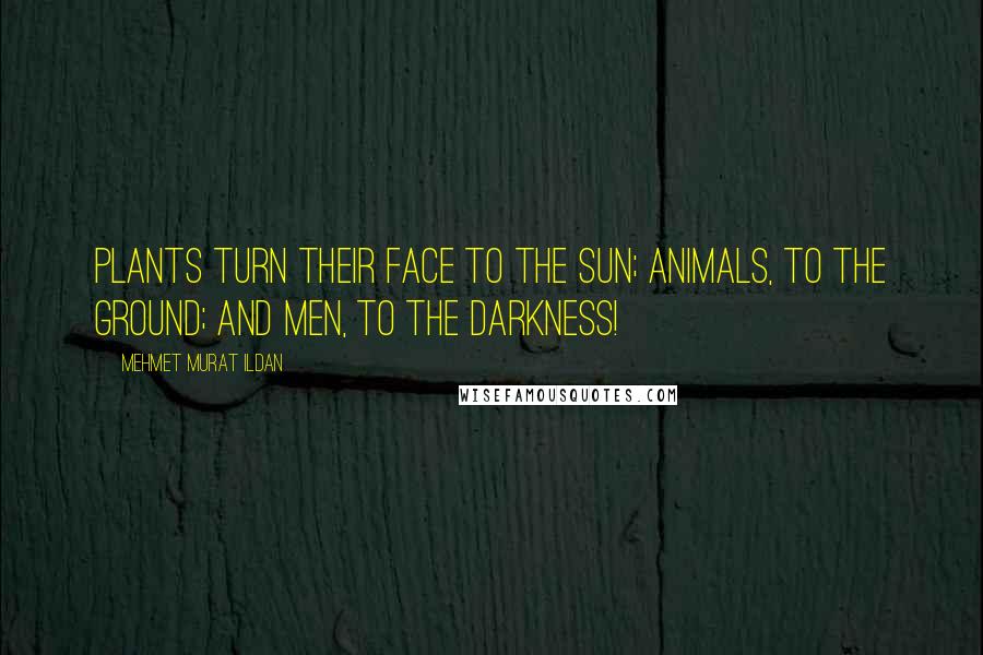 Mehmet Murat Ildan Quotes: Plants turn their face to the Sun; Animals, to the ground; and Men, to the darkness!