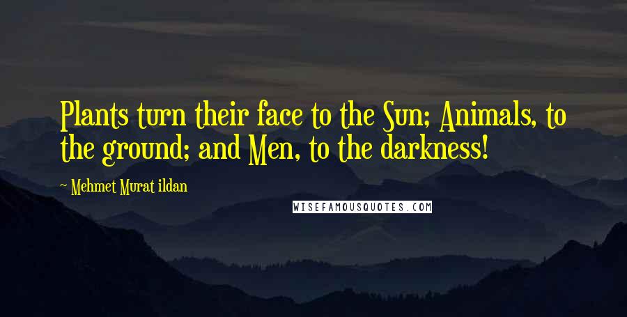 Mehmet Murat Ildan Quotes: Plants turn their face to the Sun; Animals, to the ground; and Men, to the darkness!