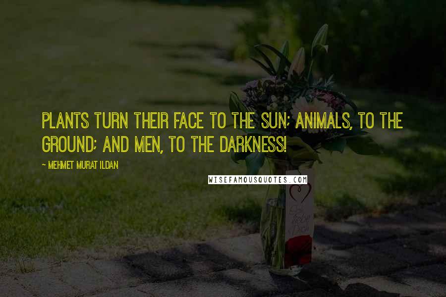 Mehmet Murat Ildan Quotes: Plants turn their face to the Sun; Animals, to the ground; and Men, to the darkness!
