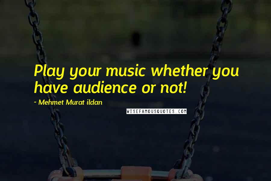 Mehmet Murat Ildan Quotes: Play your music whether you have audience or not!