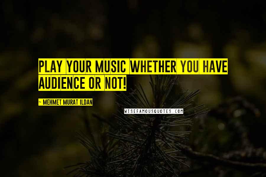 Mehmet Murat Ildan Quotes: Play your music whether you have audience or not!