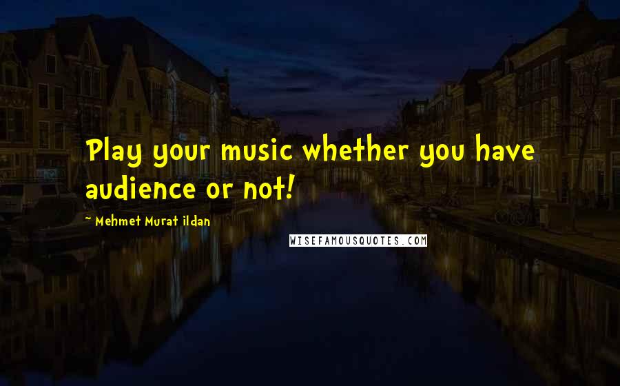 Mehmet Murat Ildan Quotes: Play your music whether you have audience or not!