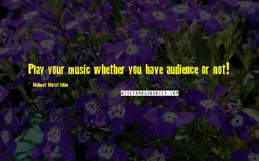 Mehmet Murat Ildan Quotes: Play your music whether you have audience or not!