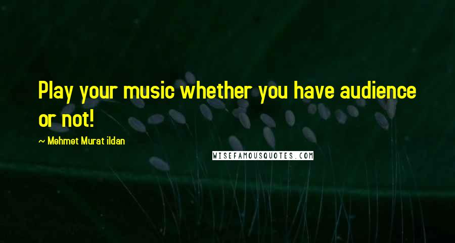 Mehmet Murat Ildan Quotes: Play your music whether you have audience or not!