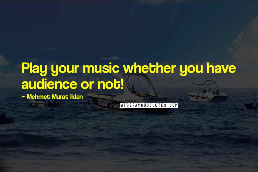 Mehmet Murat Ildan Quotes: Play your music whether you have audience or not!