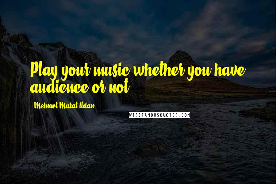 Mehmet Murat Ildan Quotes: Play your music whether you have audience or not!
