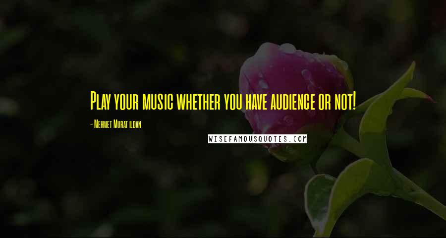 Mehmet Murat Ildan Quotes: Play your music whether you have audience or not!
