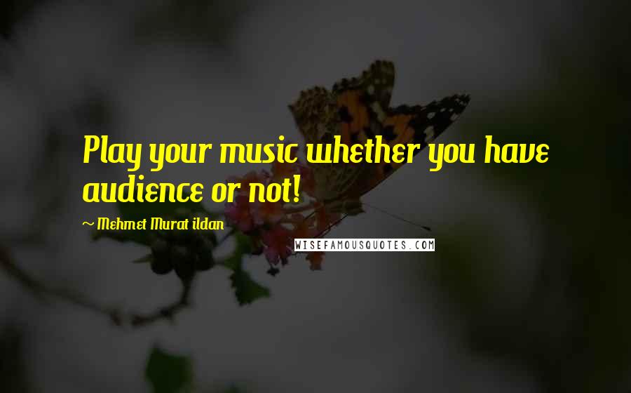 Mehmet Murat Ildan Quotes: Play your music whether you have audience or not!