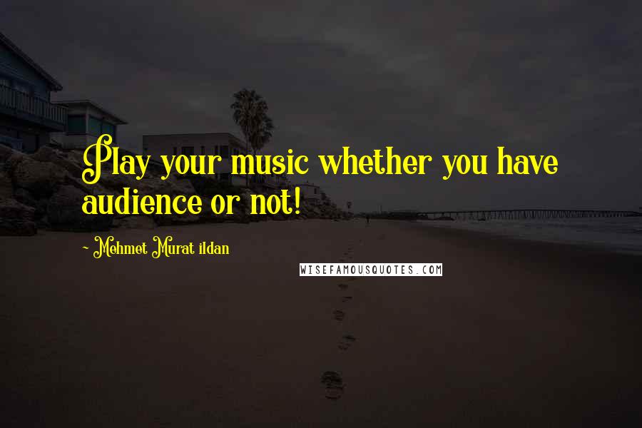 Mehmet Murat Ildan Quotes: Play your music whether you have audience or not!