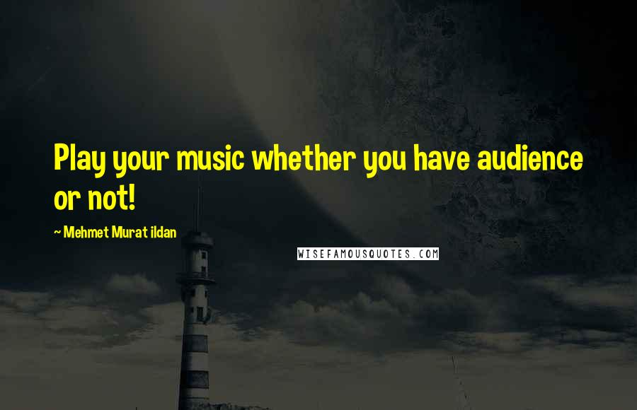Mehmet Murat Ildan Quotes: Play your music whether you have audience or not!