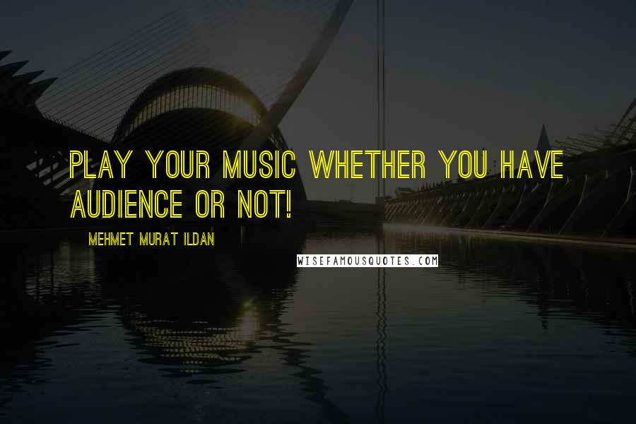 Mehmet Murat Ildan Quotes: Play your music whether you have audience or not!