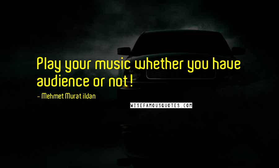Mehmet Murat Ildan Quotes: Play your music whether you have audience or not!