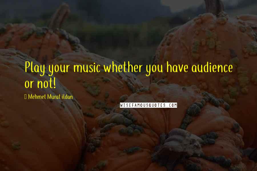 Mehmet Murat Ildan Quotes: Play your music whether you have audience or not!